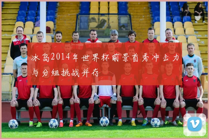冰岛2014年世界杯前景首秀冲击力与分组挑战并存