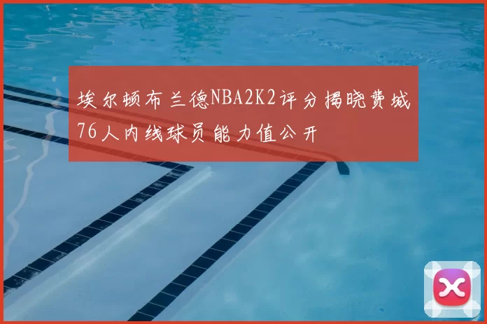 埃尔顿布兰德NBA2K2评分揭晓费城76人内线球员能力值公开