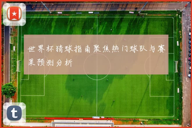 世界杯猜球指南聚焦热门球队与赛果预测分析