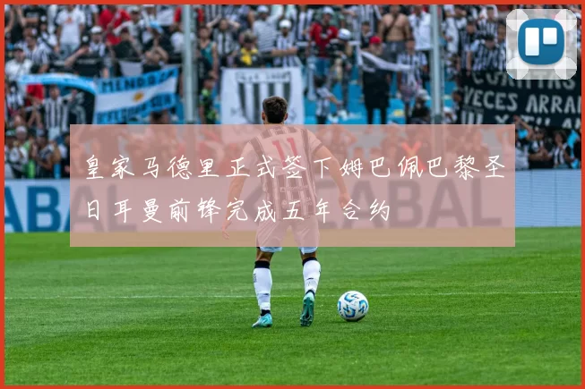 皇家马德里正式签下姆巴佩巴黎圣日耳曼前锋完成五年合约