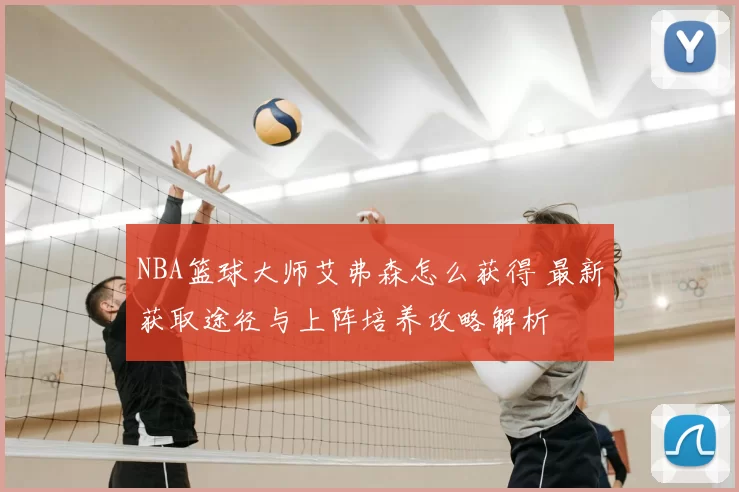 NBA篮球大师艾弗森怎么获得 最新获取途径与上阵培养攻略解析
