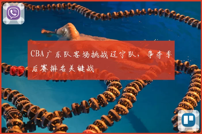 CBA广东队客场挑战辽宁队，争夺季后赛排名关键战