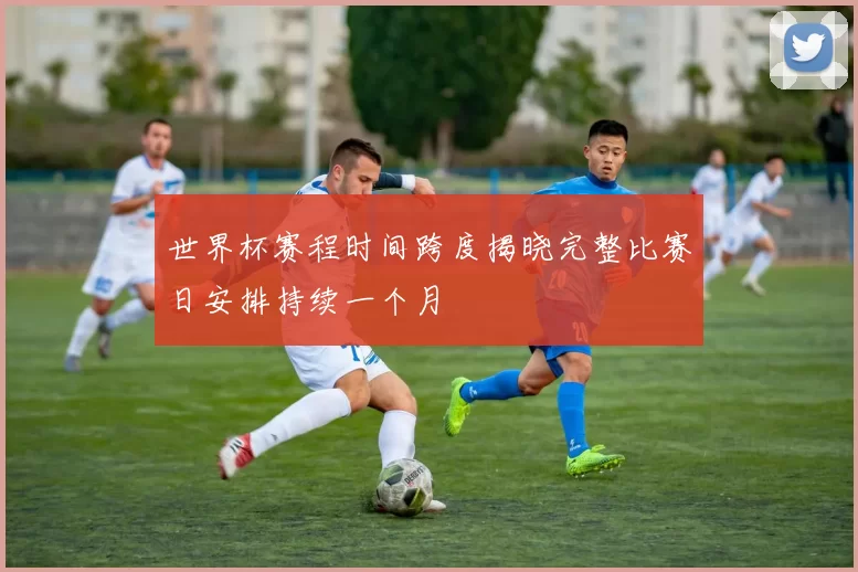 世界杯赛程时间跨度揭晓完整比赛日安排持续一个月