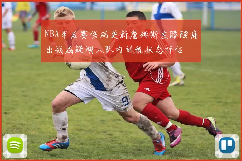 NBA季后赛伤病更新詹姆斯左膝酸痛出战成疑湖人队内训练状态评估