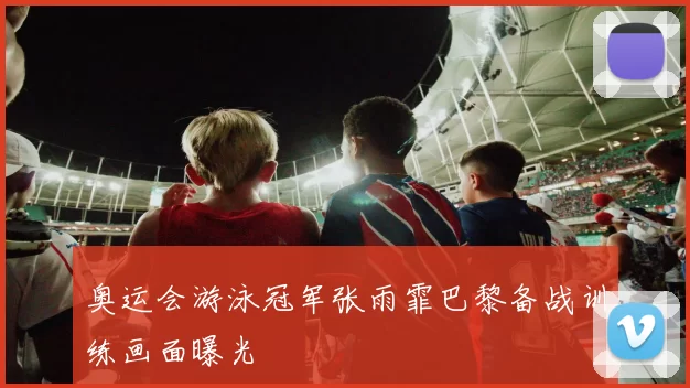 奥运会游泳冠军张雨霏巴黎备战训练画面曝光