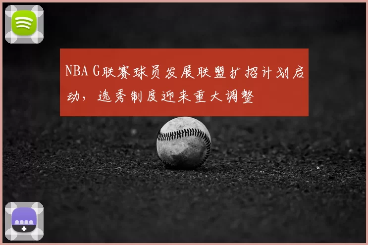 NBA G联赛球员发展联盟扩招计划启动，选秀制度迎来重大调整