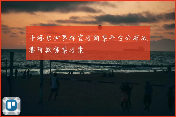 卡塔尔世界杯官方购票平台公布决赛阶段售票方案