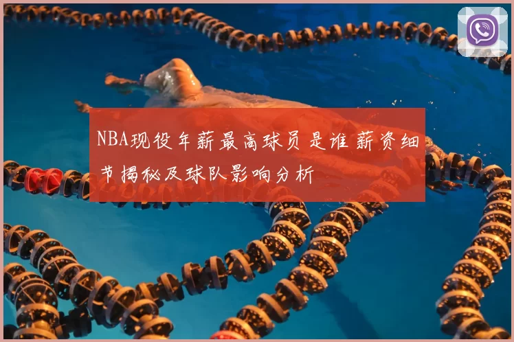 NBA现役年薪最高球员是谁 薪资细节揭秘及球队影响分析