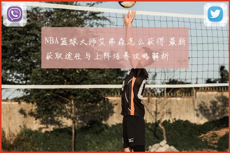 NBA篮球大师艾弗森怎么获得 最新获取途径与上阵培养攻略解析