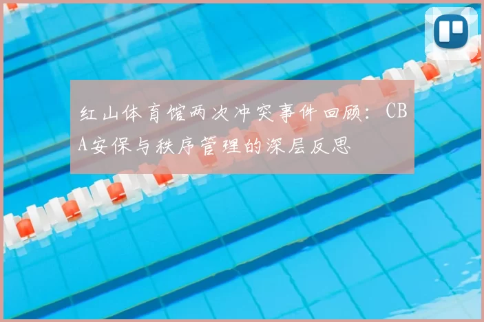 红山体育馆两次冲突事件回顾：CBA安保与秩序管理的深层反思