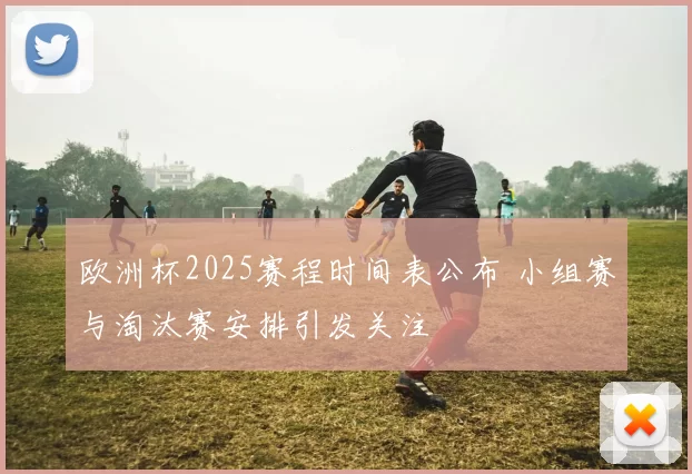 欧洲杯2025赛程时间表公布 小组赛与淘汰赛安排引发关注