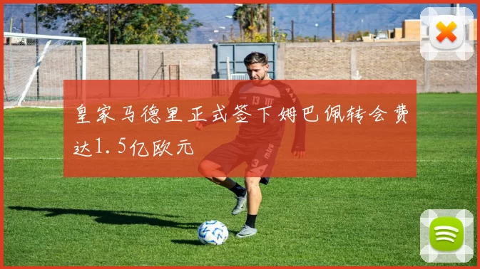 皇家马德里正式签下姆巴佩转会费达1.5亿欧元