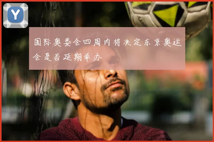 国际奥委会四周内将决定东京奥运会是否延期举办
