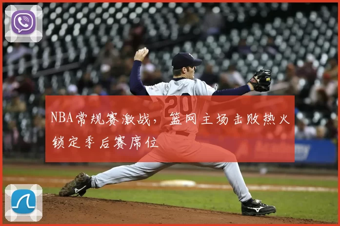 NBA常规赛激战，篮网主场击败热火锁定季后赛席位