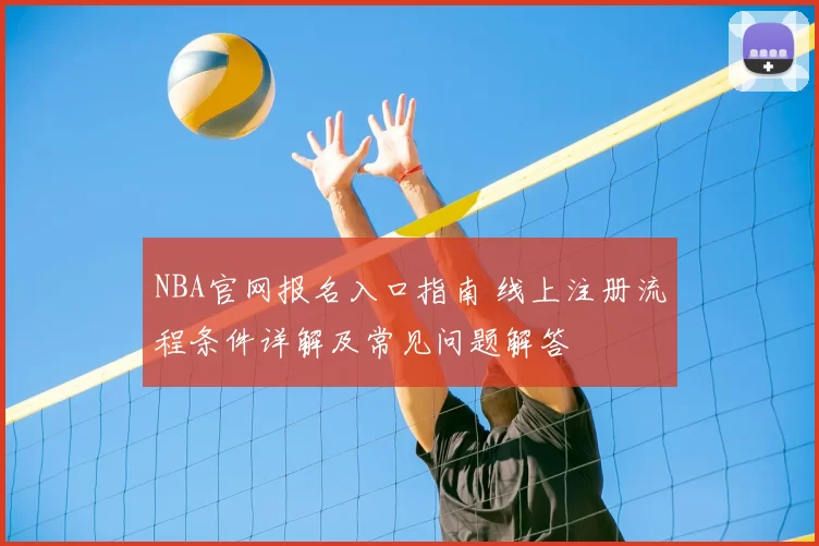 NBA官网报名入口指南 线上注册流程条件详解及常见问题解答