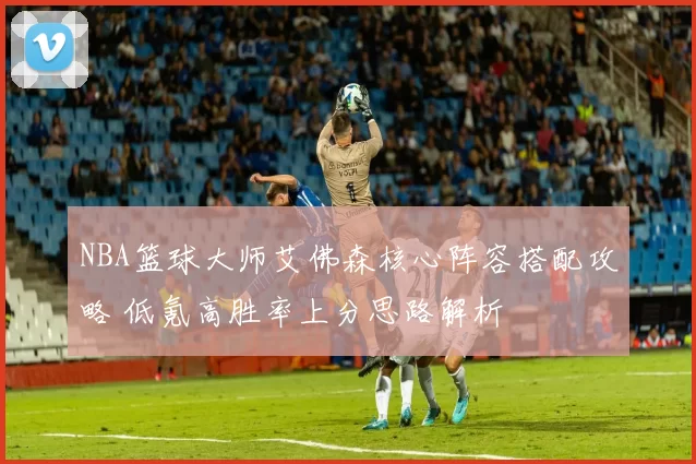 NBA篮球大师艾佛森核心阵容搭配攻略 低氪高胜率上分思路解析
