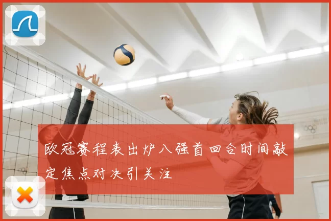 欧冠赛程表出炉八强首回合时间敲定焦点对决引关注