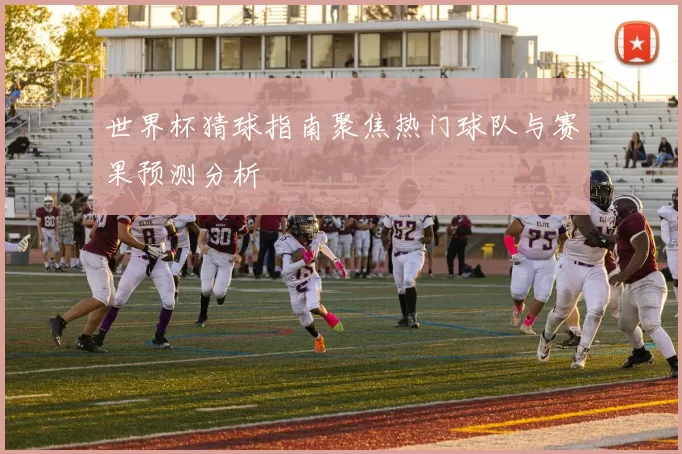 世界杯猜球指南聚焦热门球队与赛果预测分析