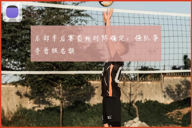 东部季后赛首轮对阵确定,强队争夺晋级名额