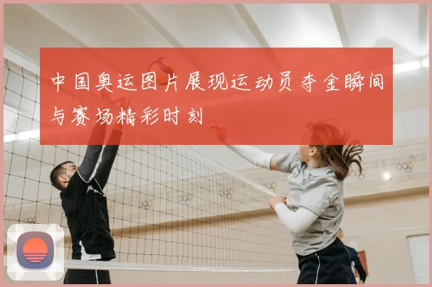 中国奥运图片展现运动员夺金瞬间与赛场精彩时刻