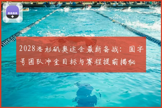2028洛杉矶奥运会最新备战：国字号团队冲金目标与赛程提前揭秘
