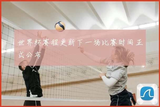 世界杯赛程更新下一场比赛时间正式公布