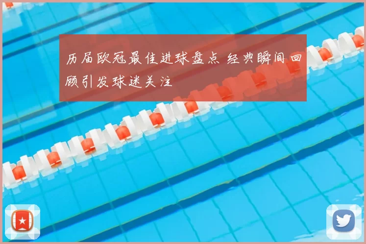 历届欧冠最佳进球盘点 经典瞬间回顾引发球迷关注