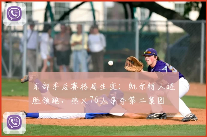 东部季后赛格局生变：凯尔特人连胜领跑，热火76人争夺第二集团
