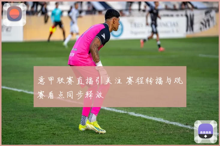 意甲联赛直播引关注 赛程转播与观赛看点同步释放