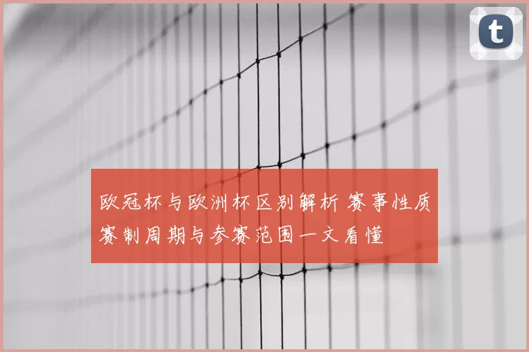 欧冠杯与欧洲杯区别解析 赛事性质赛制周期与参赛范围一文看懂