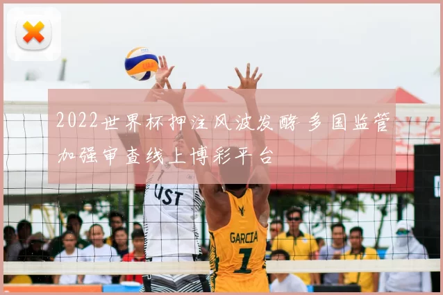 2022世界杯押注风波发酵 多国监管加强审查线上博彩平台