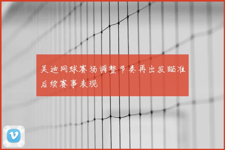 吴迪网球赛场调整节奏再出发瞄准后续赛事表现
