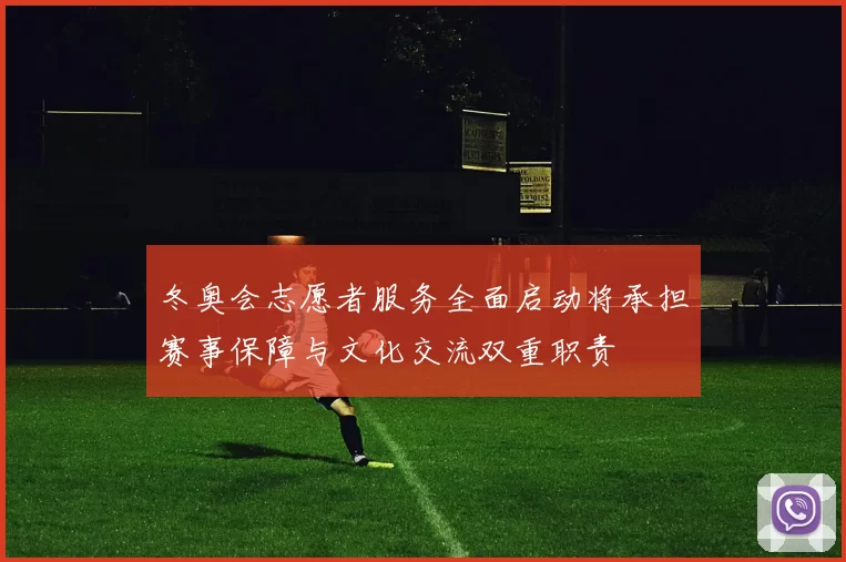 冬奥会志愿者服务全面启动将承担赛事保障与文化交流双重职责