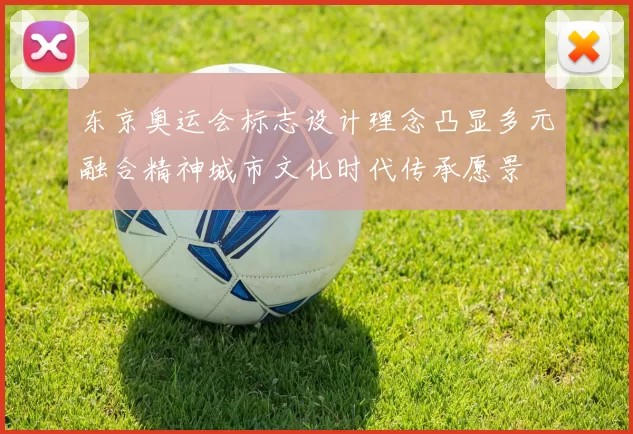 东京奥运会标志设计理念凸显多元融合精神城市文化时代传承愿景