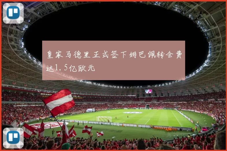 皇家马德里正式签下姆巴佩转会费达1.5亿欧元