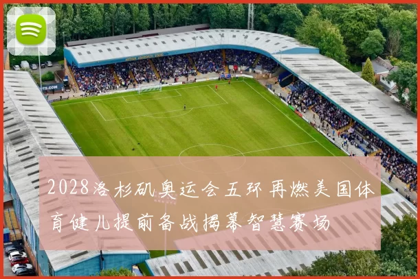 2028洛杉矶奥运会五环再燃美国体育健儿提前备战揭幕智慧赛场