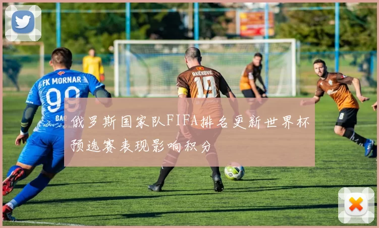 俄罗斯国家队FIFA排名更新世界杯预选赛表现影响积分