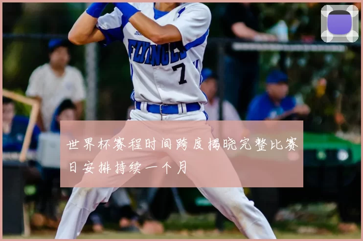 世界杯赛程时间跨度揭晓完整比赛日安排持续一个月