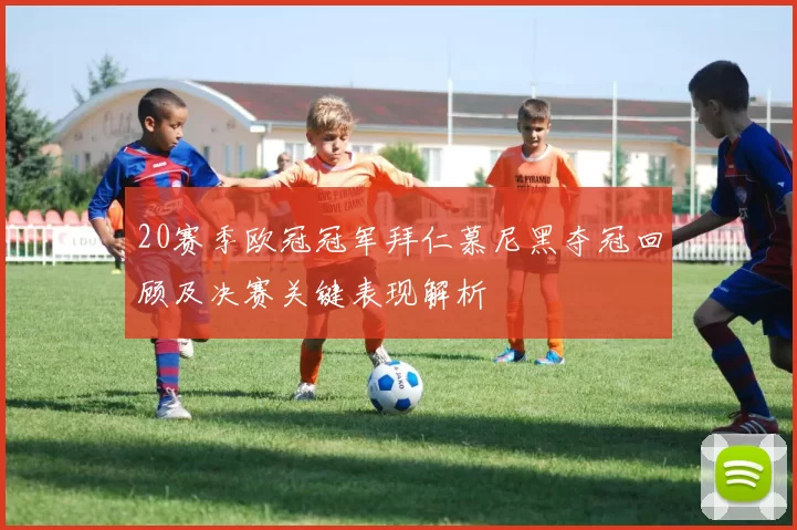 20赛季欧冠冠军拜仁慕尼黑夺冠回顾及决赛关键表现解析