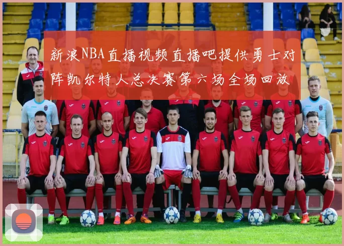 新浪NBA直播视频直播吧提供勇士对阵凯尔特人总决赛第六场全场回放与精彩集锦