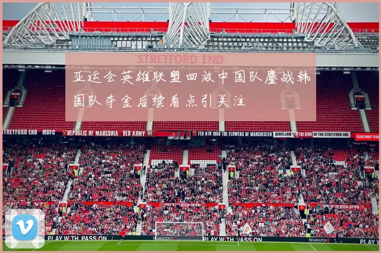 亚运会英雄联盟回放中国队鏖战韩国队夺金后续看点引关注