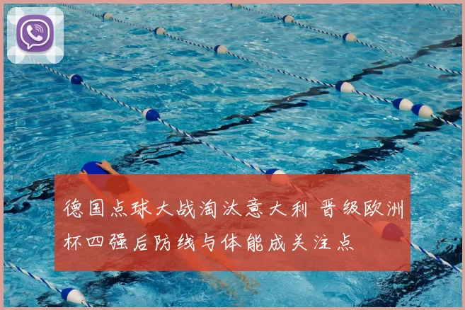 德国点球大战淘汰意大利 晋级欧洲杯四强后防线与体能成关注点