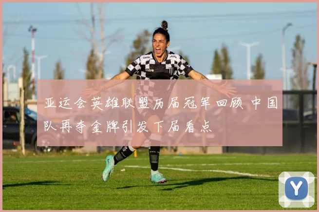 亚运会英雄联盟历届冠军回顾 中国队再夺金牌引发下届看点