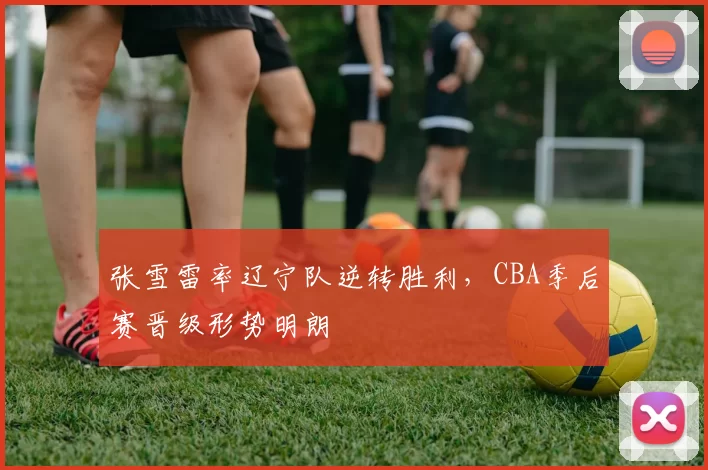 张雪雷率辽宁队逆转胜利，CBA季后赛晋级形势明朗