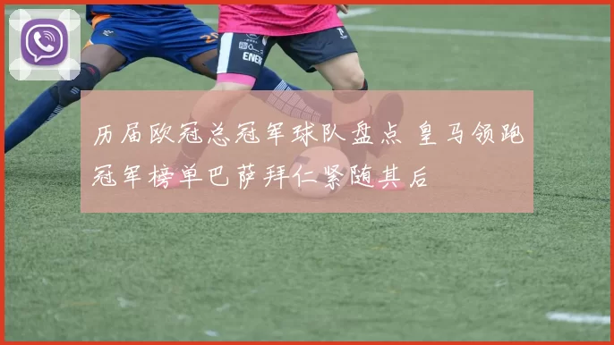 历届欧冠总冠军球队盘点 皇马领跑冠军榜单巴萨拜仁紧随其后