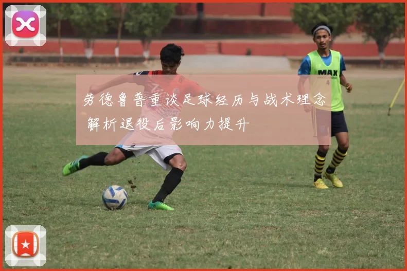 劳德鲁普重谈足球经历与战术理念 解析退役后影响力提升