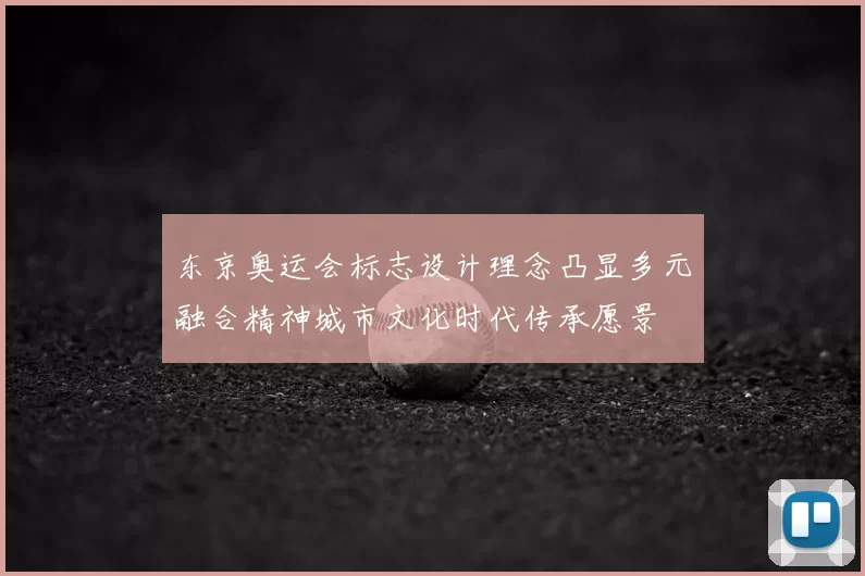 东京奥运会标志设计理念凸显多元融合精神城市文化时代传承愿景