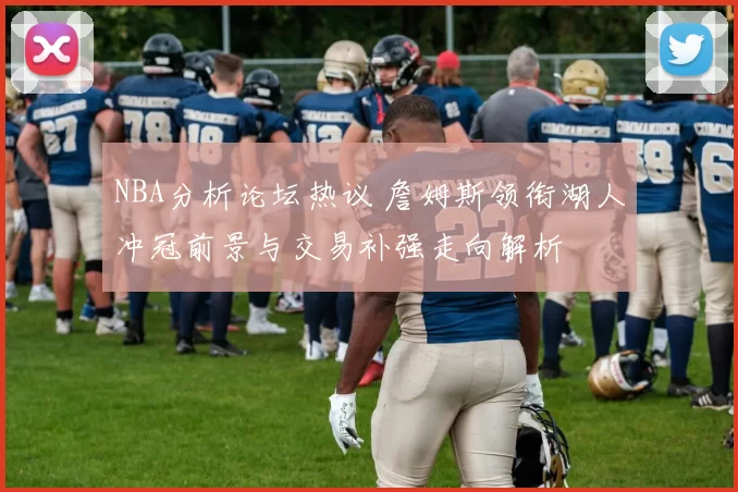NBA分析论坛热议 詹姆斯领衔湖人冲冠前景与交易补强走向解析