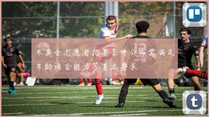 冬奥会志愿者招募条件公布需满足年龄语言能力等基本要求