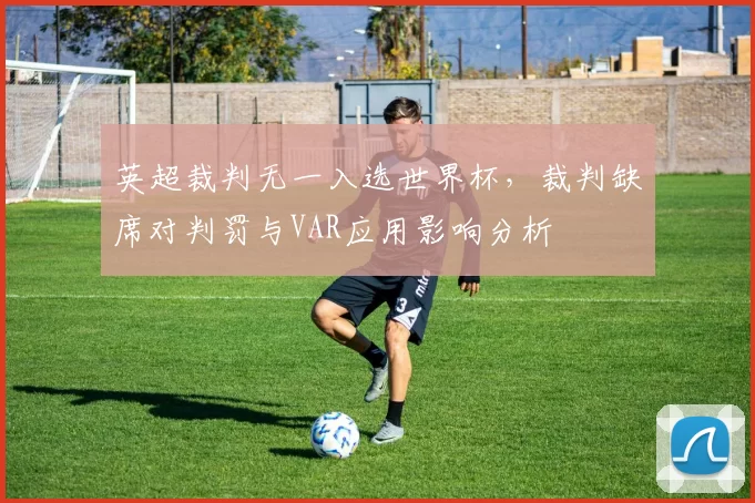 英超裁判无一入选世界杯，裁判缺席对判罚与VAR应用影响分析